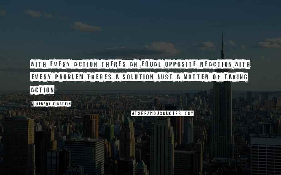 Albert Einstein Quotes: With every action theres an equal opposite reaction,with every problem theres a solution just a matter of taking action