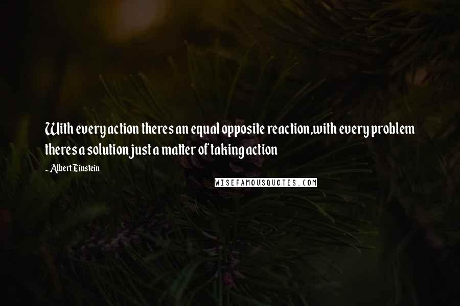 Albert Einstein Quotes: With every action theres an equal opposite reaction,with every problem theres a solution just a matter of taking action