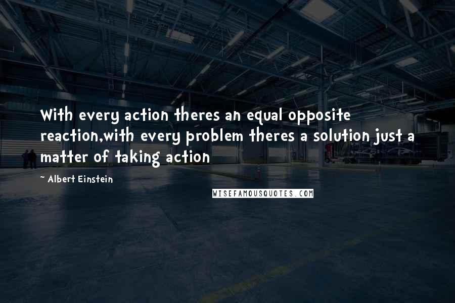 Albert Einstein Quotes: With every action theres an equal opposite reaction,with every problem theres a solution just a matter of taking action