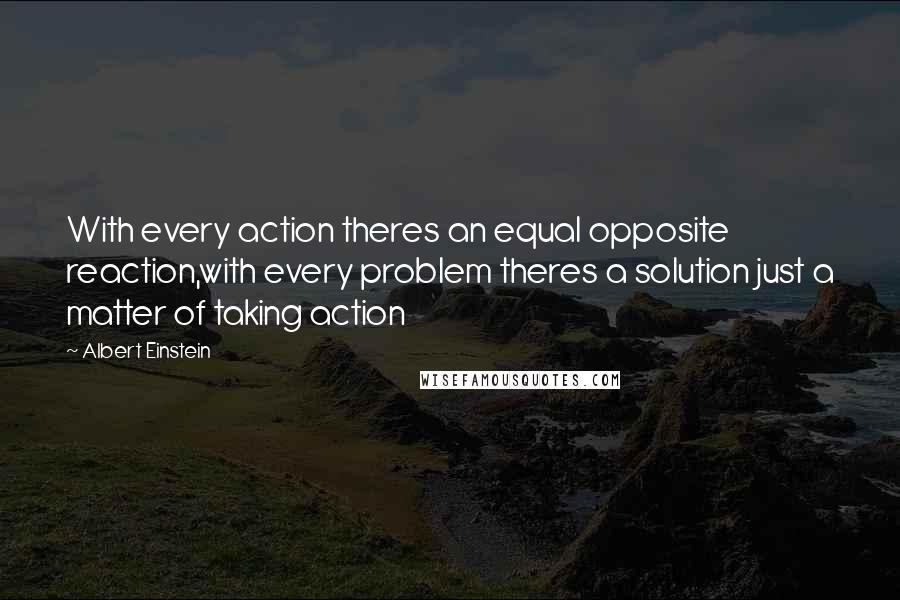 Albert Einstein Quotes: With every action theres an equal opposite reaction,with every problem theres a solution just a matter of taking action