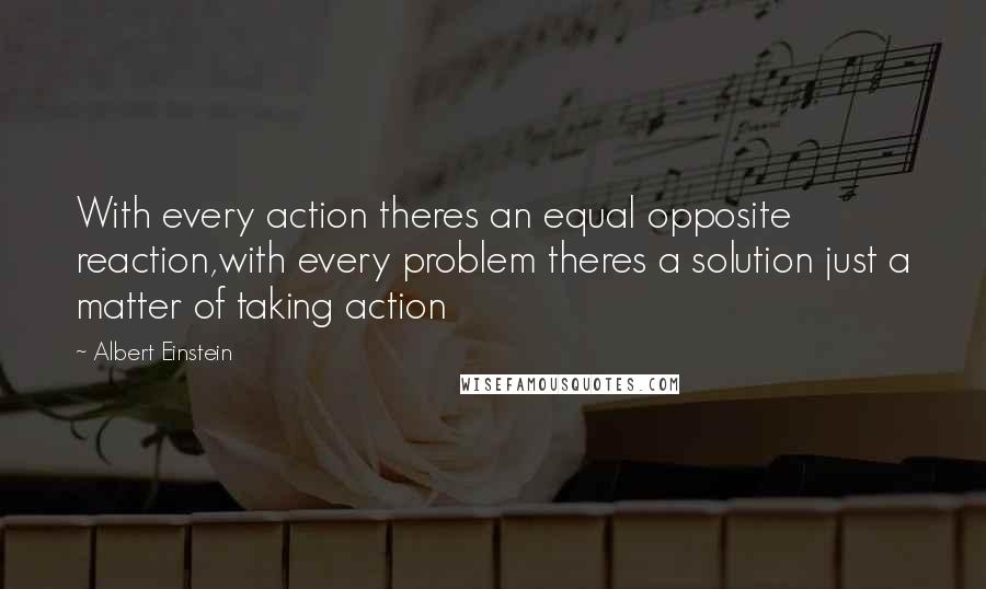 Albert Einstein Quotes: With every action theres an equal opposite reaction,with every problem theres a solution just a matter of taking action