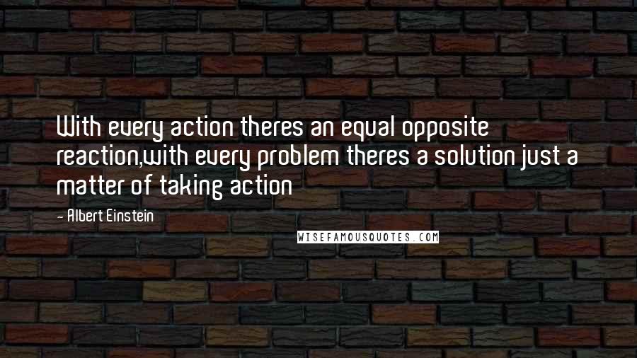 Albert Einstein Quotes: With every action theres an equal opposite reaction,with every problem theres a solution just a matter of taking action