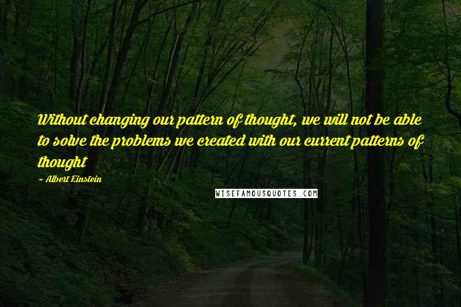 Albert Einstein Quotes: Without changing our pattern of thought, we will not be able to solve the problems we created with our current patterns of thought