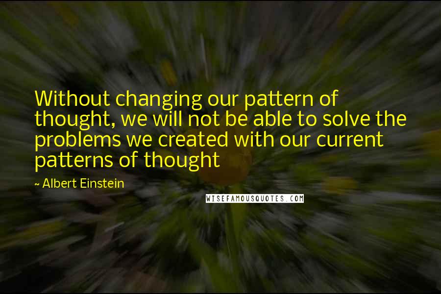 Albert Einstein Quotes: Without changing our pattern of thought, we will not be able to solve the problems we created with our current patterns of thought