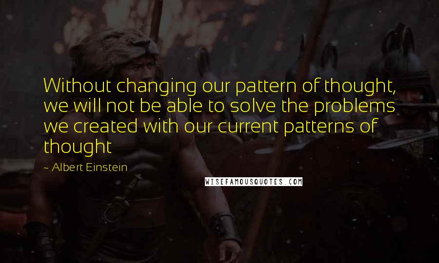 Albert Einstein Quotes: Without changing our pattern of thought, we will not be able to solve the problems we created with our current patterns of thought