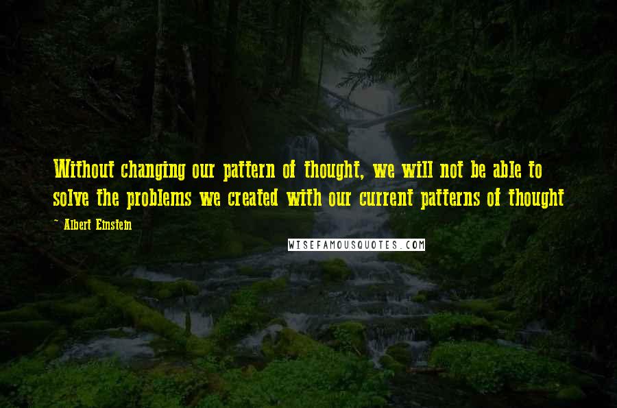 Albert Einstein Quotes: Without changing our pattern of thought, we will not be able to solve the problems we created with our current patterns of thought