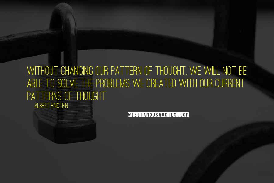 Albert Einstein Quotes: Without changing our pattern of thought, we will not be able to solve the problems we created with our current patterns of thought