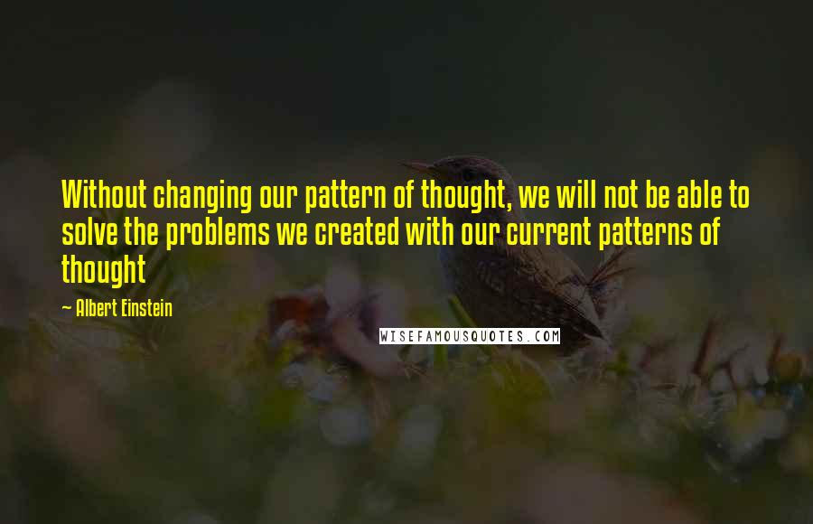 Albert Einstein Quotes: Without changing our pattern of thought, we will not be able to solve the problems we created with our current patterns of thought