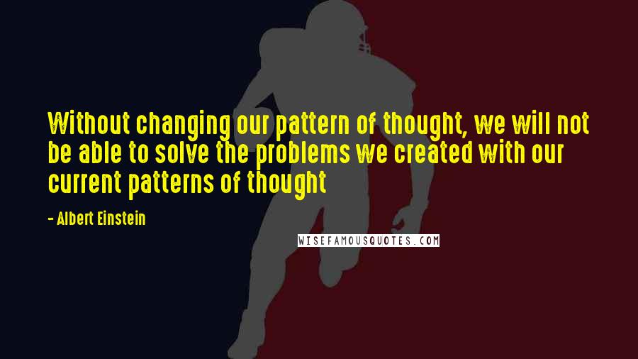 Albert Einstein Quotes: Without changing our pattern of thought, we will not be able to solve the problems we created with our current patterns of thought