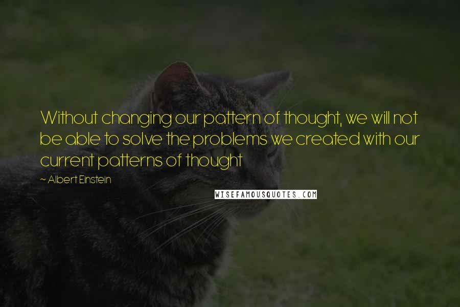 Albert Einstein Quotes: Without changing our pattern of thought, we will not be able to solve the problems we created with our current patterns of thought