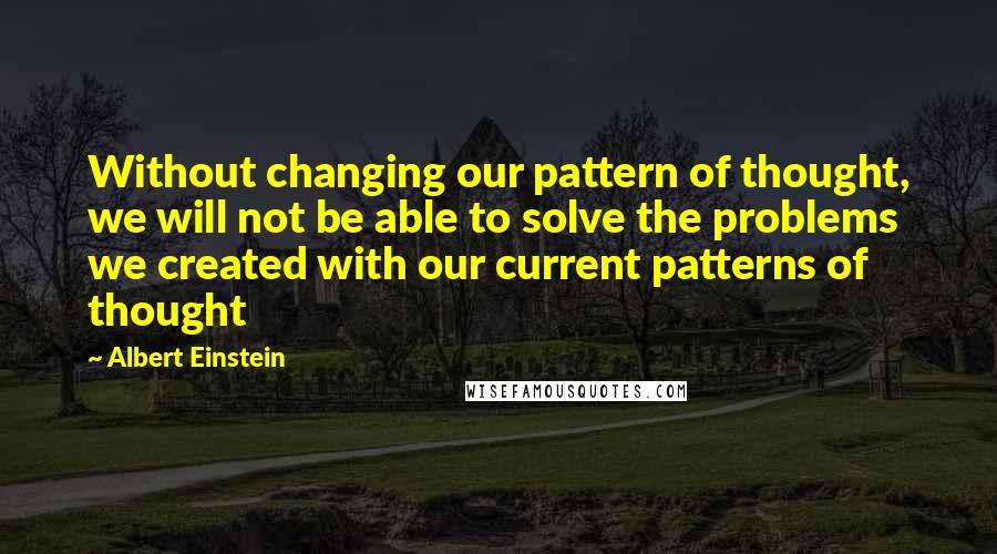 Albert Einstein Quotes: Without changing our pattern of thought, we will not be able to solve the problems we created with our current patterns of thought