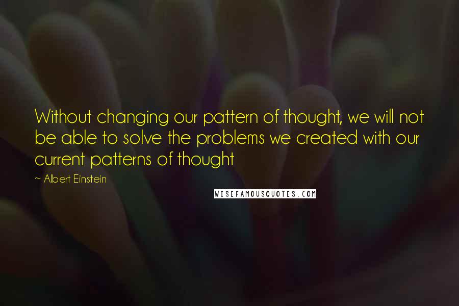 Albert Einstein Quotes: Without changing our pattern of thought, we will not be able to solve the problems we created with our current patterns of thought