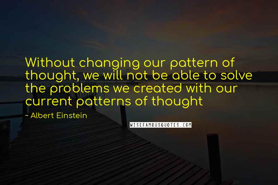 Albert Einstein Quotes: Without changing our pattern of thought, we will not be able to solve the problems we created with our current patterns of thought