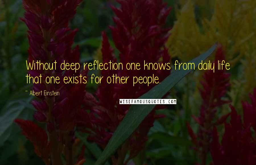 Albert Einstein Quotes: Without deep reflection one knows from daily life that one exists for other people.