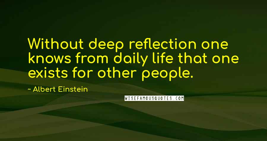 Albert Einstein Quotes: Without deep reflection one knows from daily life that one exists for other people.