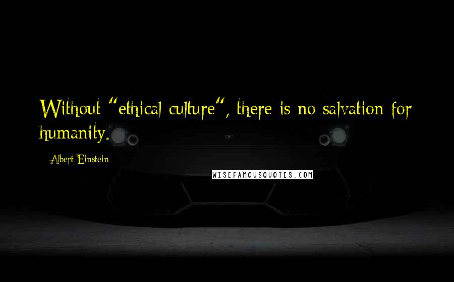 Albert Einstein Quotes: Without "ethical culture", there is no salvation for humanity.