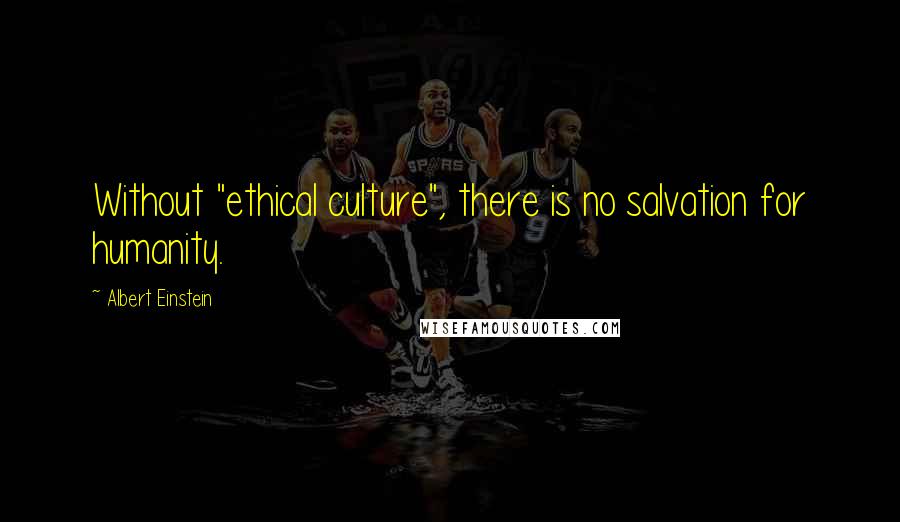 Albert Einstein Quotes: Without "ethical culture", there is no salvation for humanity.