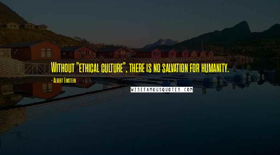 Albert Einstein Quotes: Without "ethical culture", there is no salvation for humanity.