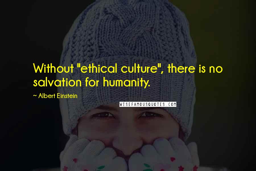 Albert Einstein Quotes: Without "ethical culture", there is no salvation for humanity.