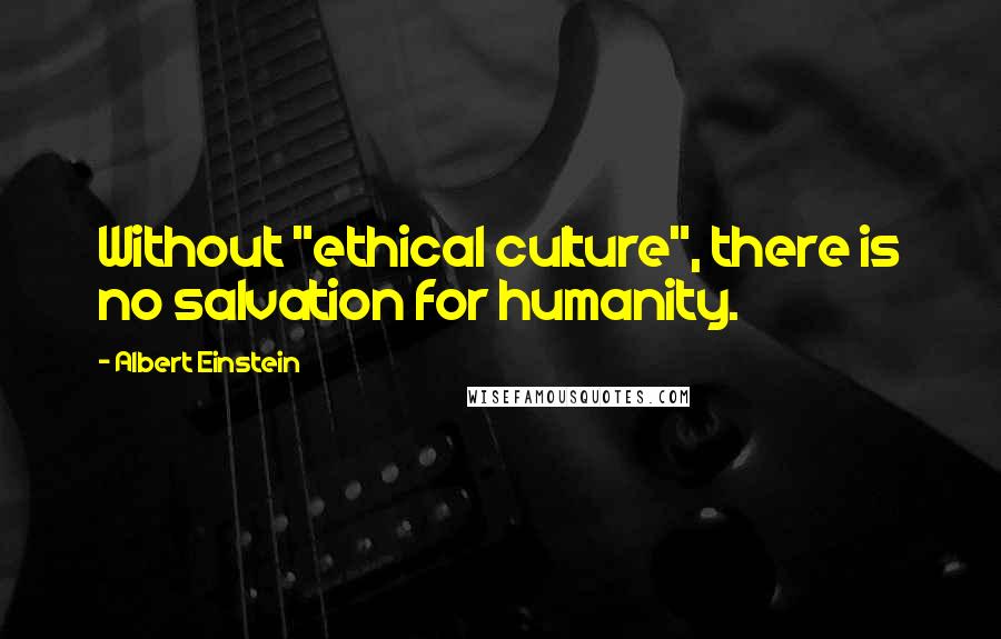 Albert Einstein Quotes: Without "ethical culture", there is no salvation for humanity.