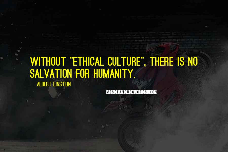 Albert Einstein Quotes: Without "ethical culture", there is no salvation for humanity.