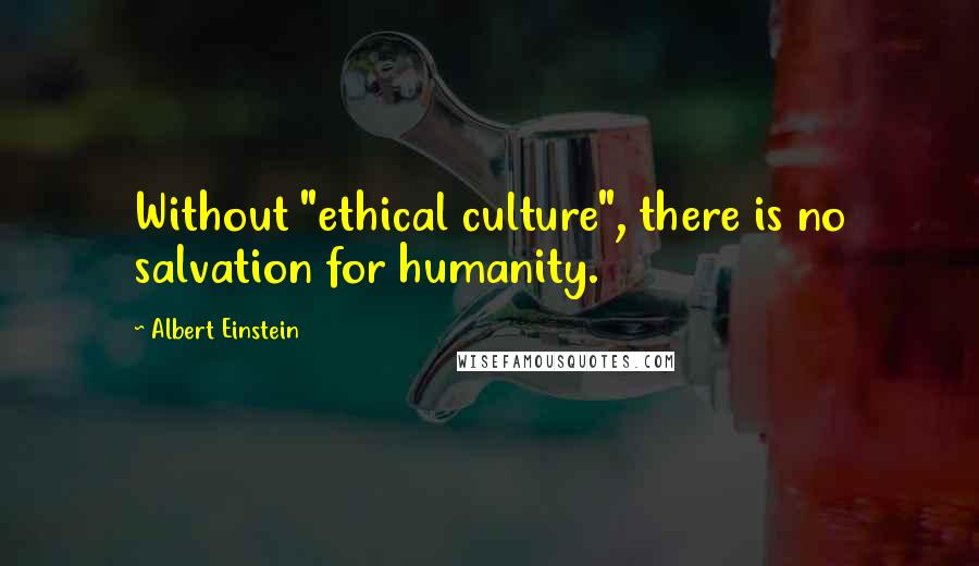 Albert Einstein Quotes: Without "ethical culture", there is no salvation for humanity.
