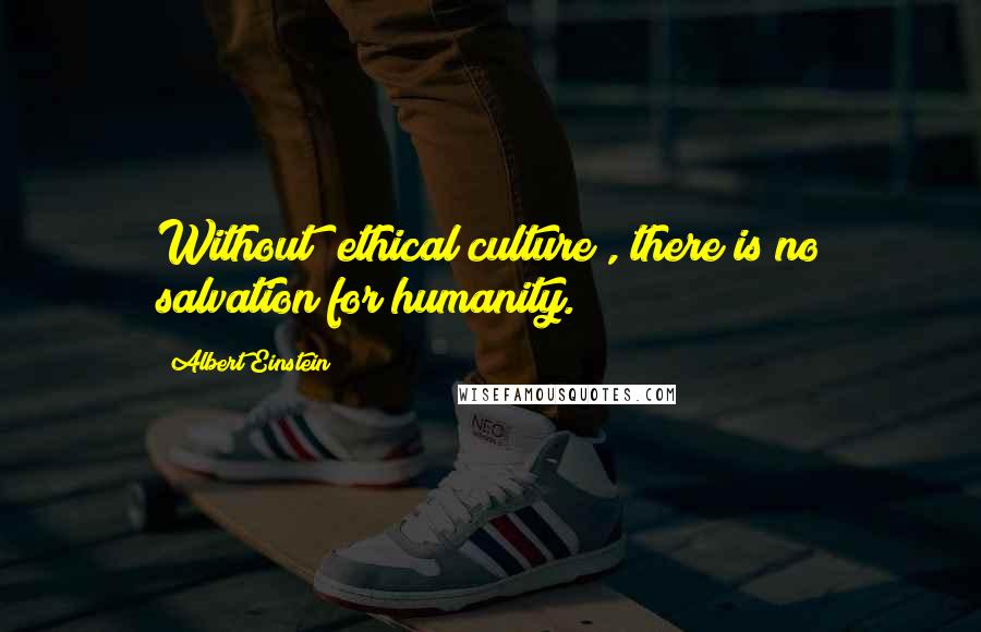 Albert Einstein Quotes: Without "ethical culture", there is no salvation for humanity.