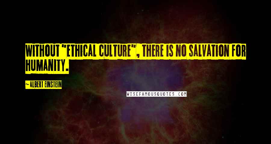 Albert Einstein Quotes: Without "ethical culture", there is no salvation for humanity.