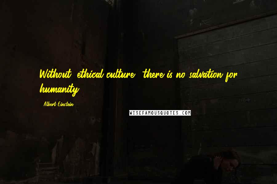 Albert Einstein Quotes: Without "ethical culture", there is no salvation for humanity.