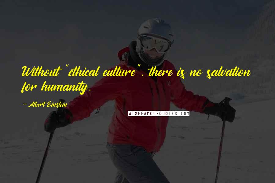 Albert Einstein Quotes: Without "ethical culture", there is no salvation for humanity.