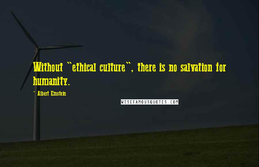 Albert Einstein Quotes: Without "ethical culture", there is no salvation for humanity.