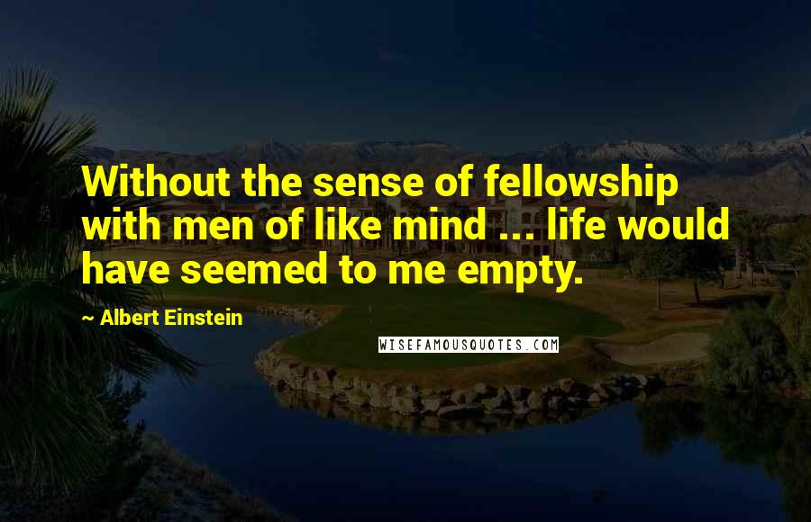Albert Einstein Quotes: Without the sense of fellowship with men of like mind ... life would have seemed to me empty.