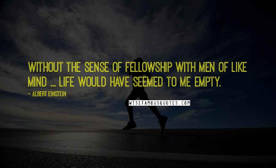 Albert Einstein Quotes: Without the sense of fellowship with men of like mind ... life would have seemed to me empty.