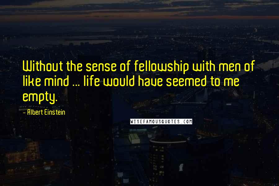 Albert Einstein Quotes: Without the sense of fellowship with men of like mind ... life would have seemed to me empty.