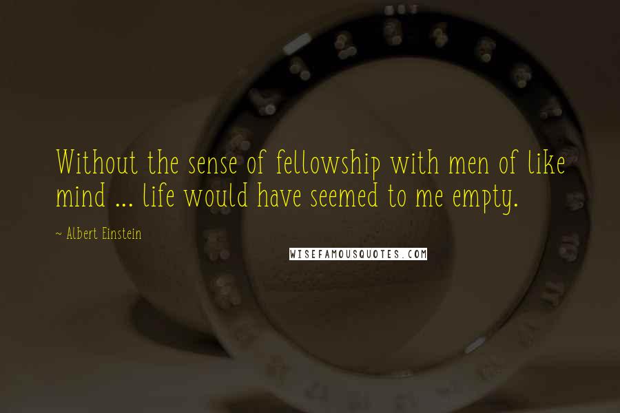 Albert Einstein Quotes: Without the sense of fellowship with men of like mind ... life would have seemed to me empty.