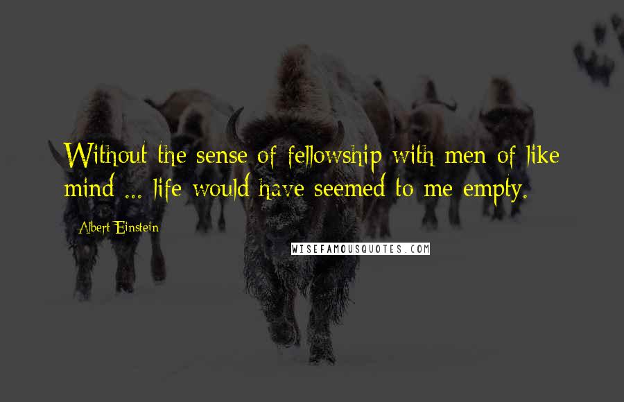 Albert Einstein Quotes: Without the sense of fellowship with men of like mind ... life would have seemed to me empty.