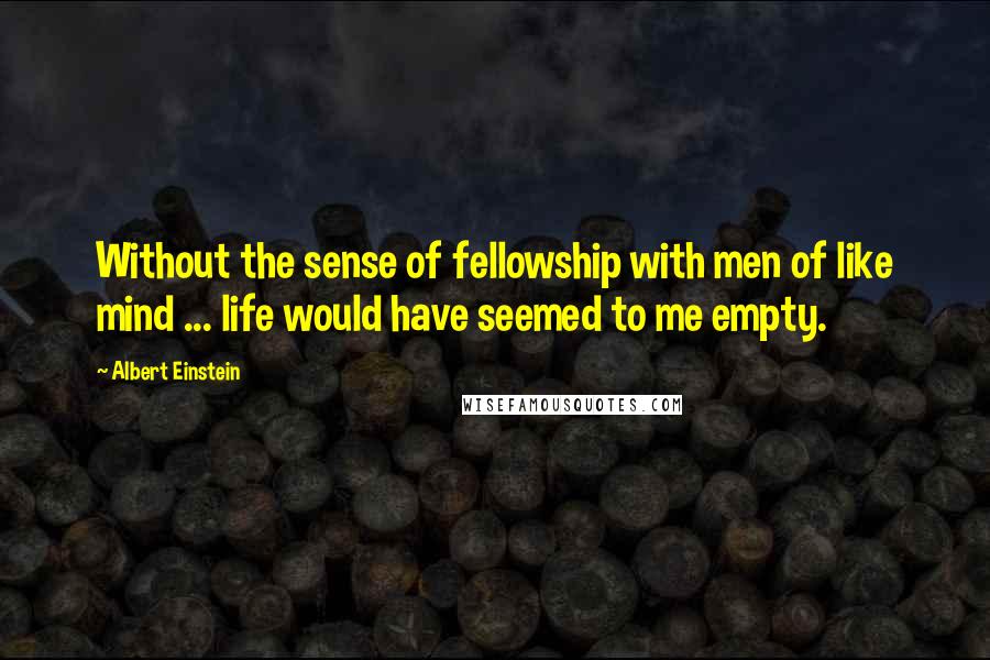 Albert Einstein Quotes: Without the sense of fellowship with men of like mind ... life would have seemed to me empty.