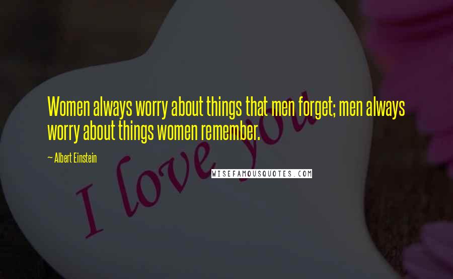 Albert Einstein Quotes: Women always worry about things that men forget; men always worry about things women remember.