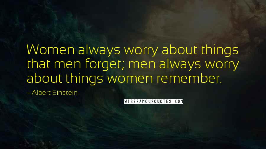 Albert Einstein Quotes: Women always worry about things that men forget; men always worry about things women remember.