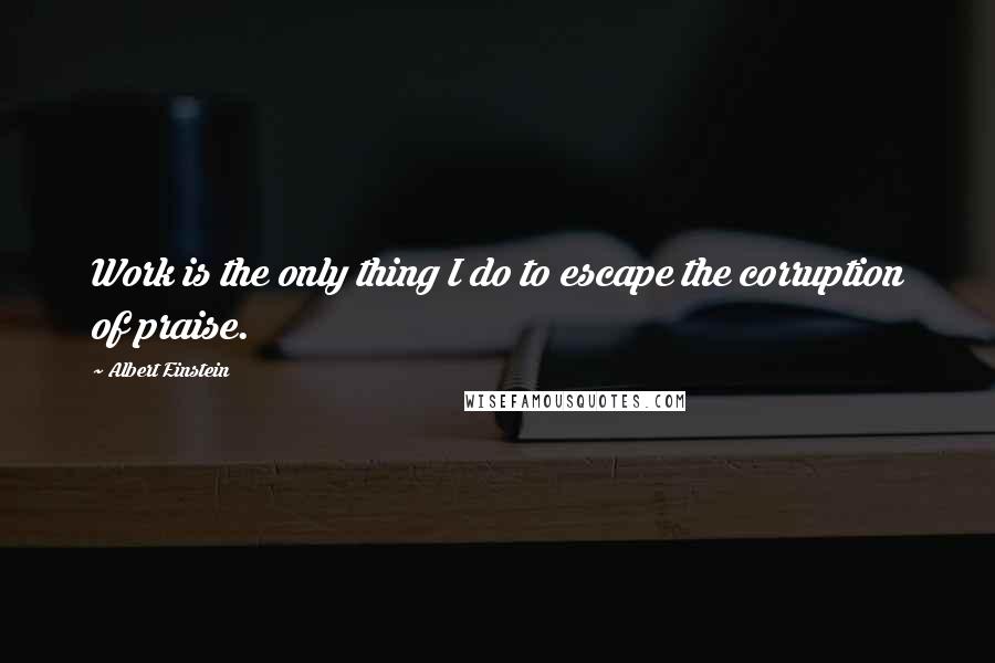 Albert Einstein Quotes: Work is the only thing I do to escape the corruption of praise.