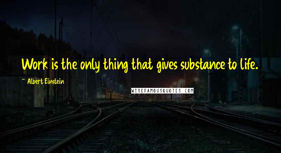 Albert Einstein Quotes: Work is the only thing that gives substance to life.