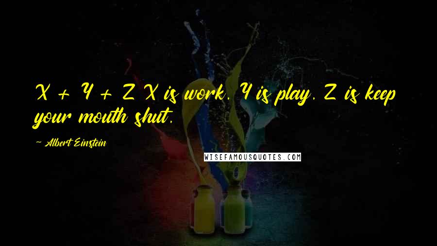 Albert Einstein Quotes: X + Y + Z X is work. Y is play. Z is keep your mouth shut.
