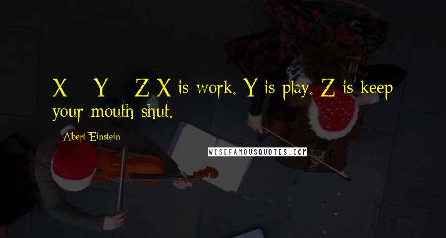 Albert Einstein Quotes: X + Y + Z X is work. Y is play. Z is keep your mouth shut.
