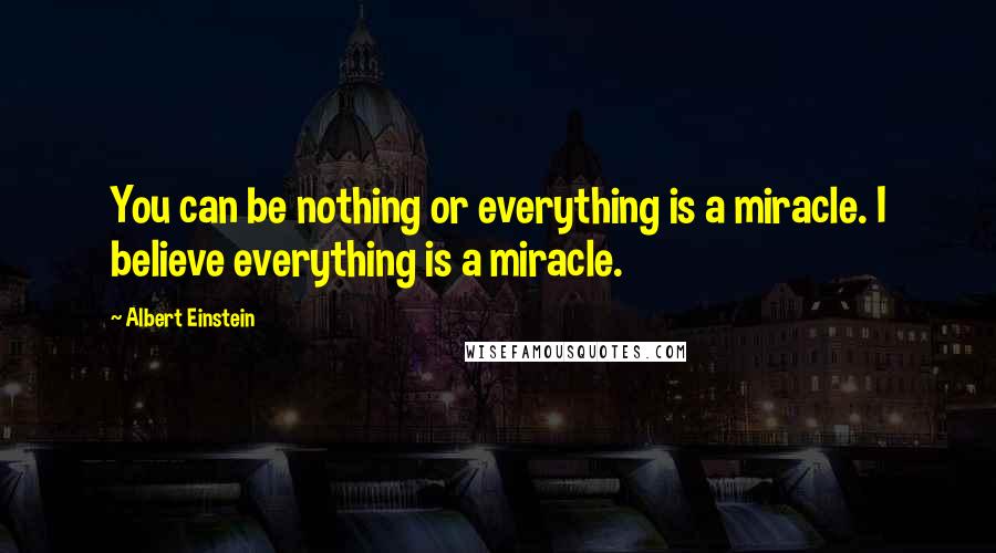 Albert Einstein Quotes: You can be nothing or everything is a miracle. I believe everything is a miracle.