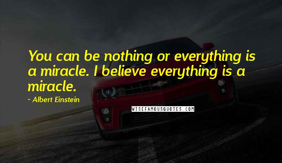 Albert Einstein Quotes: You can be nothing or everything is a miracle. I believe everything is a miracle.