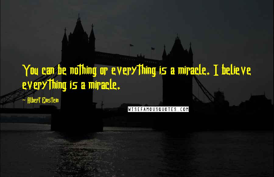 Albert Einstein Quotes: You can be nothing or everything is a miracle. I believe everything is a miracle.