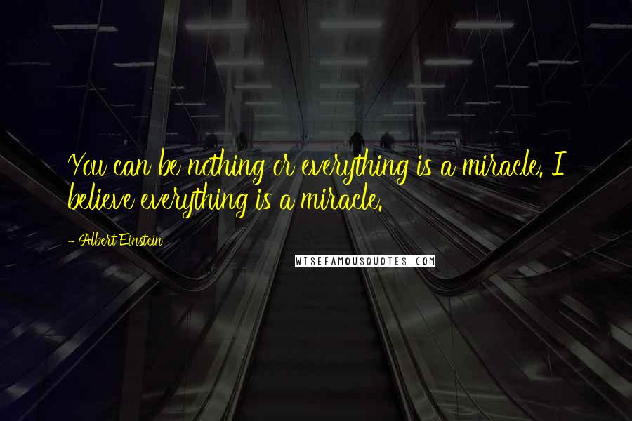 Albert Einstein Quotes: You can be nothing or everything is a miracle. I believe everything is a miracle.