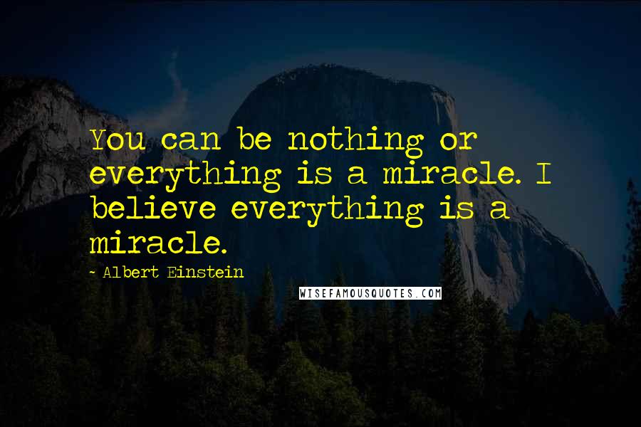 Albert Einstein Quotes: You can be nothing or everything is a miracle. I believe everything is a miracle.