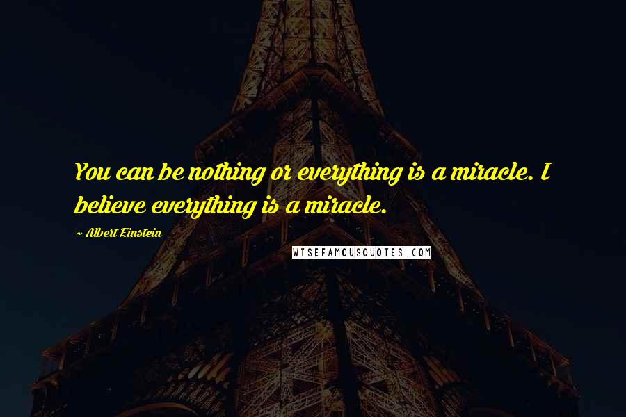 Albert Einstein Quotes: You can be nothing or everything is a miracle. I believe everything is a miracle.