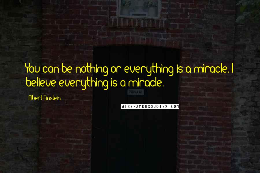 Albert Einstein Quotes: You can be nothing or everything is a miracle. I believe everything is a miracle.